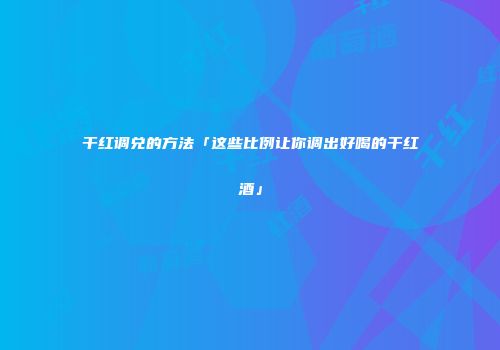 干红调兑的方法「这些比例让你调出好喝的干红酒」