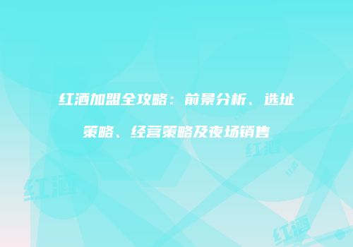 红酒加盟全攻略：前景分析、选址策略、经营策略及夜场销售