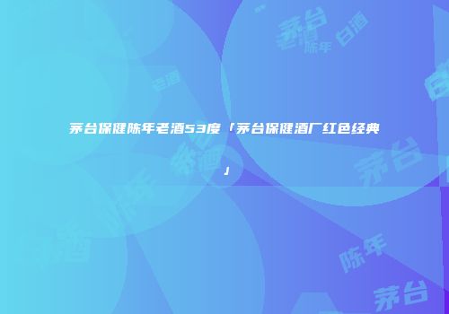 茅台保健陈年老酒53度「茅台保健酒厂红色经典」
