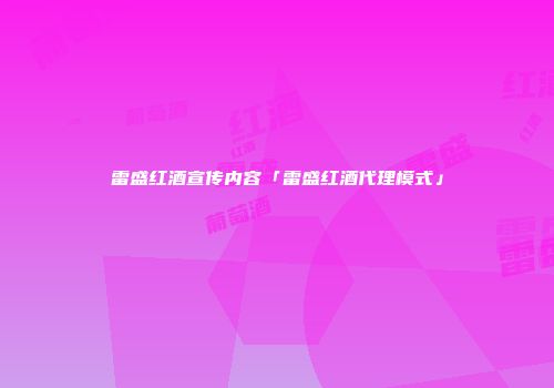 雷盛红酒宣传内容「雷盛红酒代理模式」