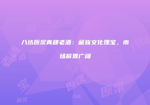 八坊原浆青稞老酒：藏族文化瑰宝，市场前景广阔