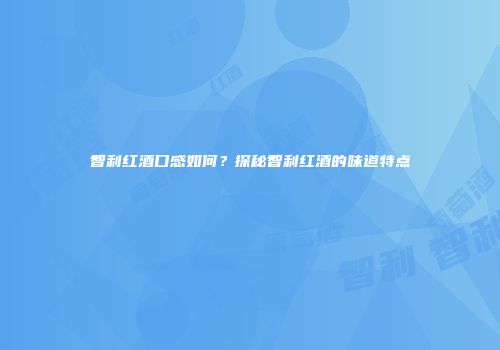 智利红酒口感如何？探秘智利红酒的味道特点
