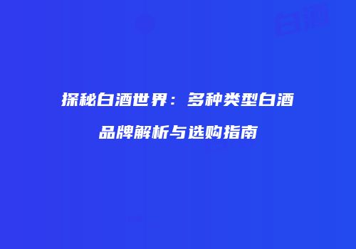 探秘白酒世界：多种类型白酒品牌解析与选购指南
