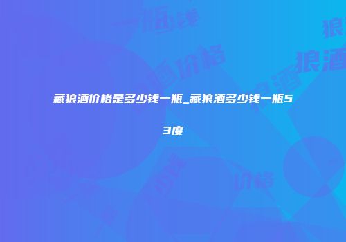藏狼酒价格是多少钱一瓶_藏狼酒多少钱一瓶53度