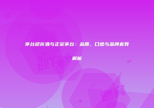 茅台迎宾酒与正宗茅台：品质、口感与品牌差异解析