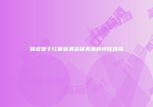 佩诺堡干红葡萄酒品味美酒的绝佳选择