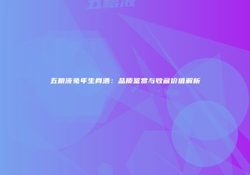 五粮液兔年生肖酒：品质鉴赏与收藏价值解析