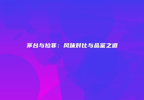茅台与拉菲：风味对比与品鉴之道