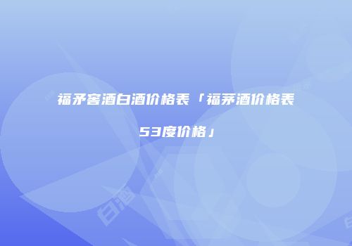 福矛窖酒白酒价格表「福茅酒价格表53度价格」