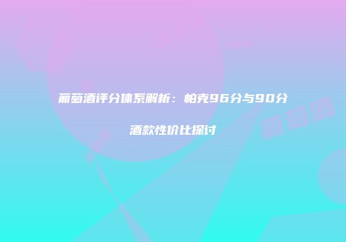 葡萄酒评分体系解析：帕克96分与90分酒款性价比探讨