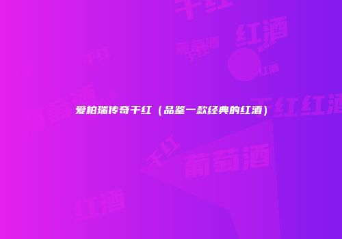 爱柏瑞传奇干红（品鉴一款经典的红酒）