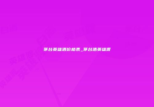 茅台英雄酒价格表_茅台酒英雄渡