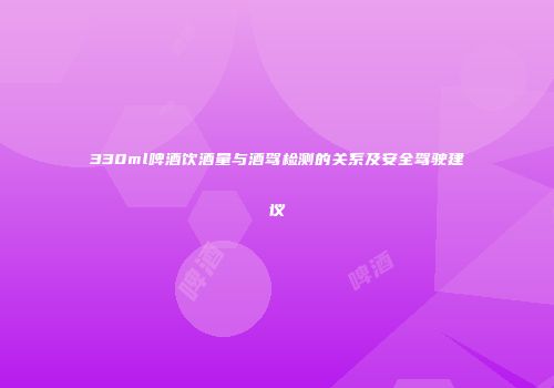 330ml啤酒饮酒量与酒驾检测的关系及安全驾驶建议