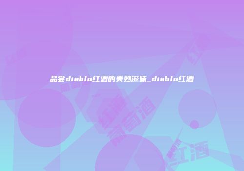 品尝diablo红酒的美妙滋味_diablo红酒