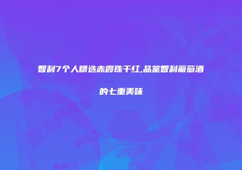 智利7个人精选赤霞珠干红,品鉴智利葡萄酒的七重美味