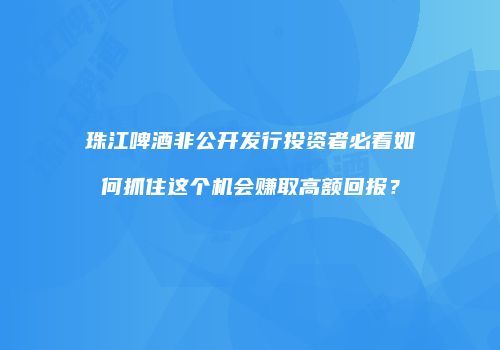 珠江啤酒非公开发行投资者必看如何抓住这个机会赚取高额回报？