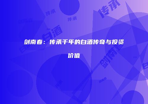 剑南春：传承千年的白酒传奇与投资价值