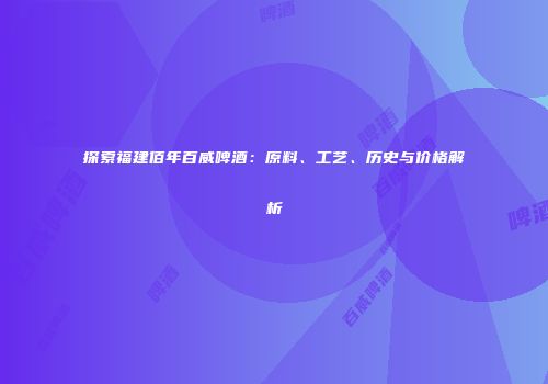 探索福建佰年百威啤酒：原料、工艺、历史与价格解析