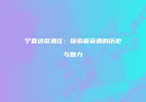 宁夏达歌酒庄：探索葡萄酒的历史与魅力