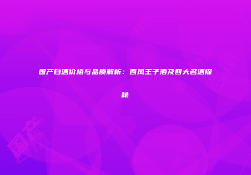 国产白酒价格与品质解析：西凤王子酒及四大名酒探秘
