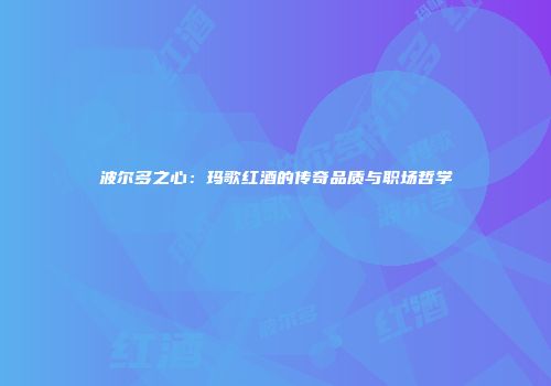 波尔多之心：玛歌红酒的传奇品质与职场哲学