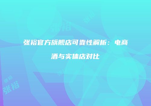 张裕官方旗舰店可靠性解析：电商酒与实体店对比