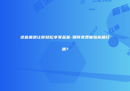 这些渠道让你轻松享受品鉴-如何免费体验高端红酒？
