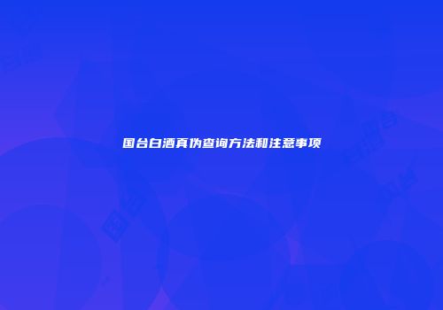 国台白酒真伪查询方法和注意事项
