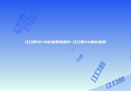 江口醇1879价格表和图片-江口醇45度价格表
