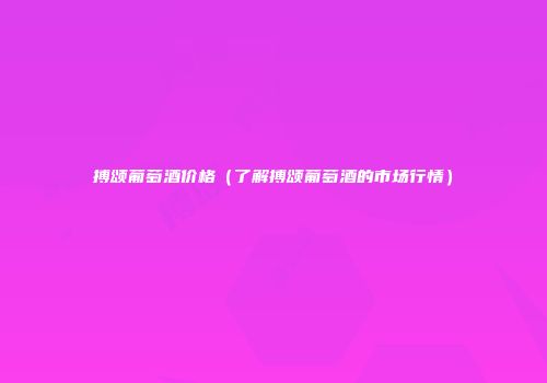 搏颂葡萄酒价格（了解搏颂葡萄酒的市场行情）