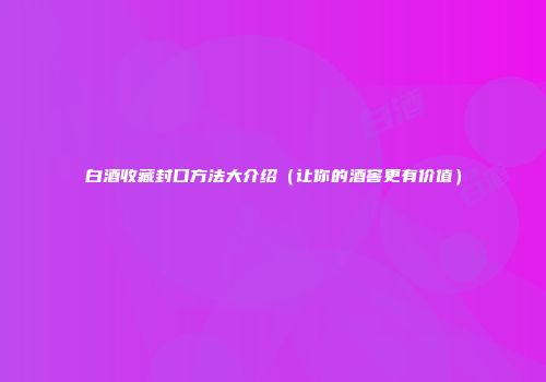 白酒收藏封口方法大介绍（让你的酒窖更有价值）