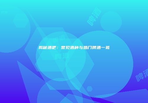 揭秘酒吧：常见酒种与热门啤酒一览