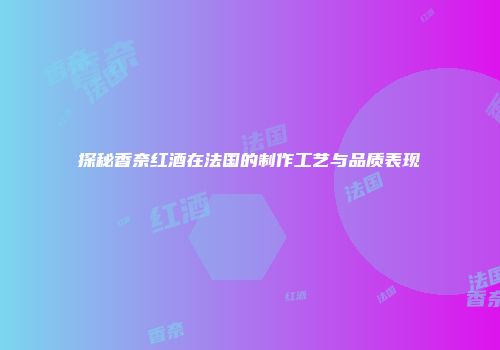 探秘香奈红酒在法国的制作工艺与品质表现