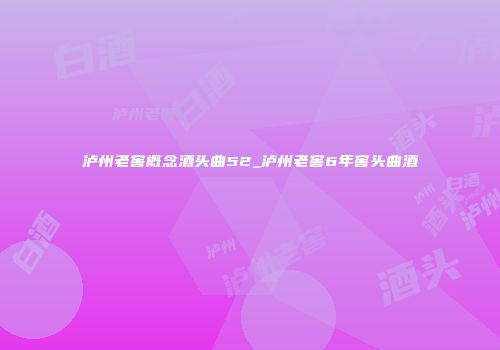 泸州老窖概念酒头曲52_泸州老窖6年窖头曲酒