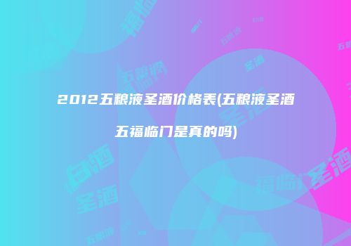 2012五粮液圣酒价格表(五粮液圣酒五福临门是真的吗)