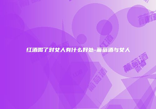 红酒喝了对女人有什么好处-葡萄酒与女人