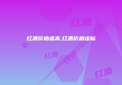 红酒价格虚高,红酒价格虚标