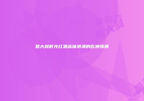 意大利时光红酒品味浪漫的欧洲情调