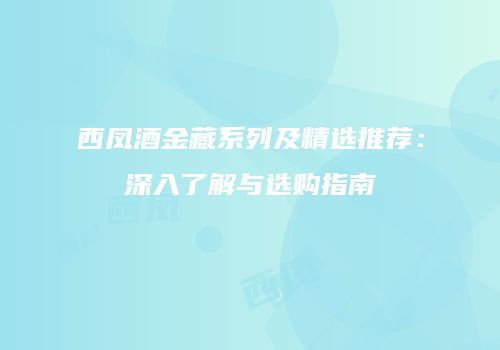 西凤酒金藏系列及精选推荐：深入了解与选购指南