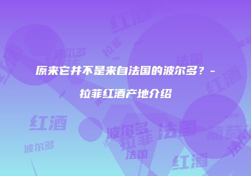 原来它并不是来自法国的波尔多？-拉菲红酒产地介绍