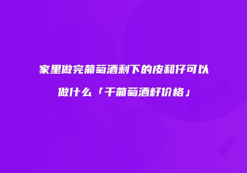 家里做完葡萄酒剩下的皮和仔可以做什么「干葡萄酒籽价格」