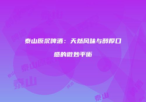 泰山原浆啤酒：天然风味与醇厚口感的微妙平衡