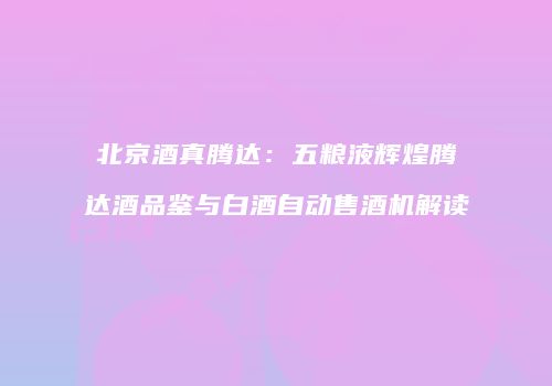 北京酒真腾达：五粮液辉煌腾达酒品鉴与白酒自动售酒机解读