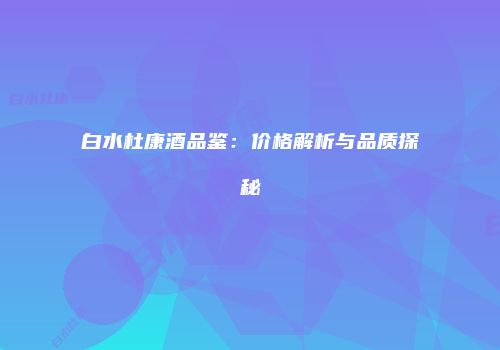 白水杜康酒品鉴：价格解析与品质探秘
