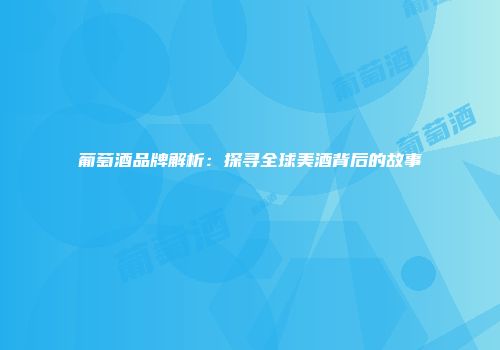 葡萄酒品牌解析：探寻全球美酒背后的故事