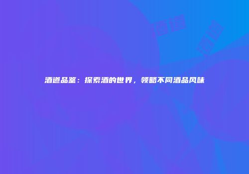 酒道品鉴：探索酒的世界，领略不同酒品风味