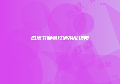感恩节晚餐红酒搭配指南