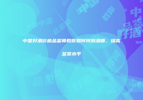 中国好酒价格品鉴师教你如何辨别酒质，提高鉴赏水平