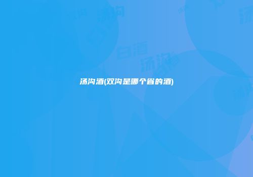 汤沟酒(双沟是哪个省的酒)