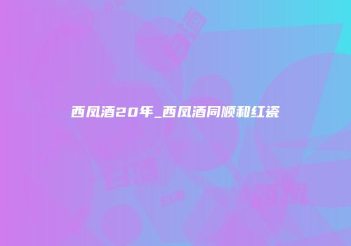 西凤酒20年_西凤酒同顺和红瓷